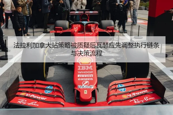 法拉利加拿大站策略被质疑后瓦瑟应先调整执行链条与决策流程