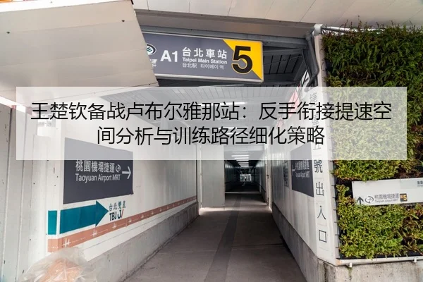 王楚钦备战卢布尔雅那站：反手衔接提速空间分析与训练路径细化策略