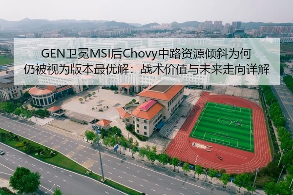 GEN卫冕MSI后Chovy中路资源倾斜为何仍被视为版本最优解：战术价值与未来走向详解（jiuyou）