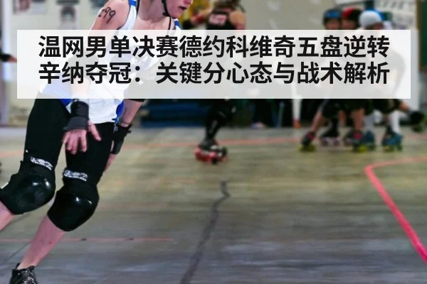 温网男单决赛德约科维奇五盘逆转辛纳夺冠：关键分心态与战术解析（jiuyou）