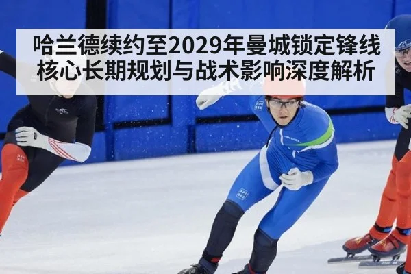 哈兰德续约至2029年曼城锁定锋线核心长期规划与战术影响深度解析 - jiuyou