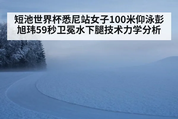 短池世界杯悉尼站女子100米仰泳彭旭玮59秒卫冕水下腿技术力学分析（jiuyou）