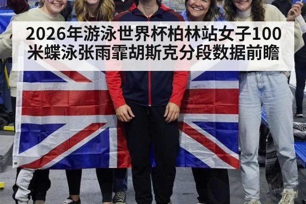 2026年游泳世界杯柏林站女子100米蝶泳张雨霏胡斯克分段数据前瞻（jiuyou）