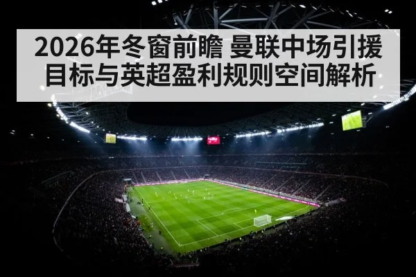 2026年冬窗前瞻 曼联中场引援目标与英超盈利规则空间解析（jiuyou）