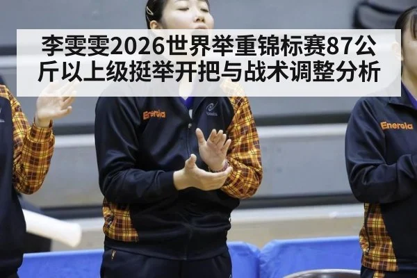 李雯雯2026世界举重锦标赛87公斤以上级挺举开把与战术调整分析（jiuyou）