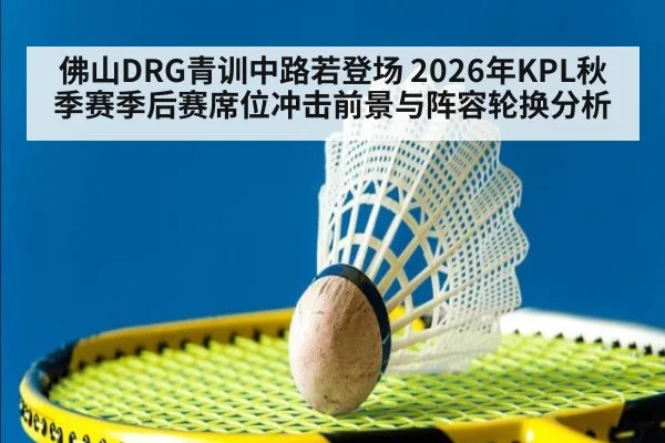 佛山DRG青训中路若登场 2026年KPL秋季赛季后赛席位冲击前景与阵容轮换分析 | jiuyou