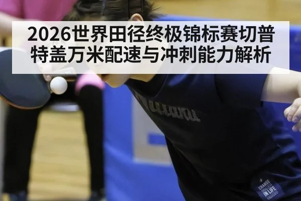 2026世界田径终极锦标赛切普特盖万米配速与冲刺能力解析